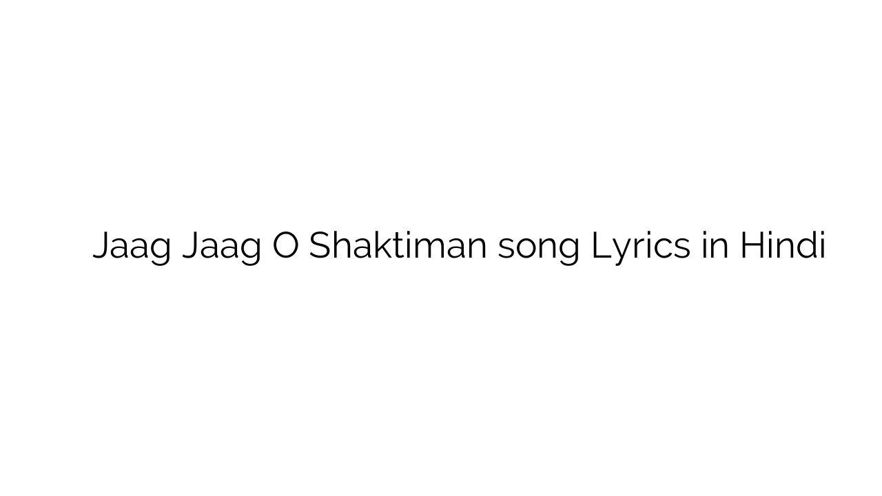 जाग जाग ो शक्तिमान Jaag Jaag O Shaktiman song Lyrics in Hindi