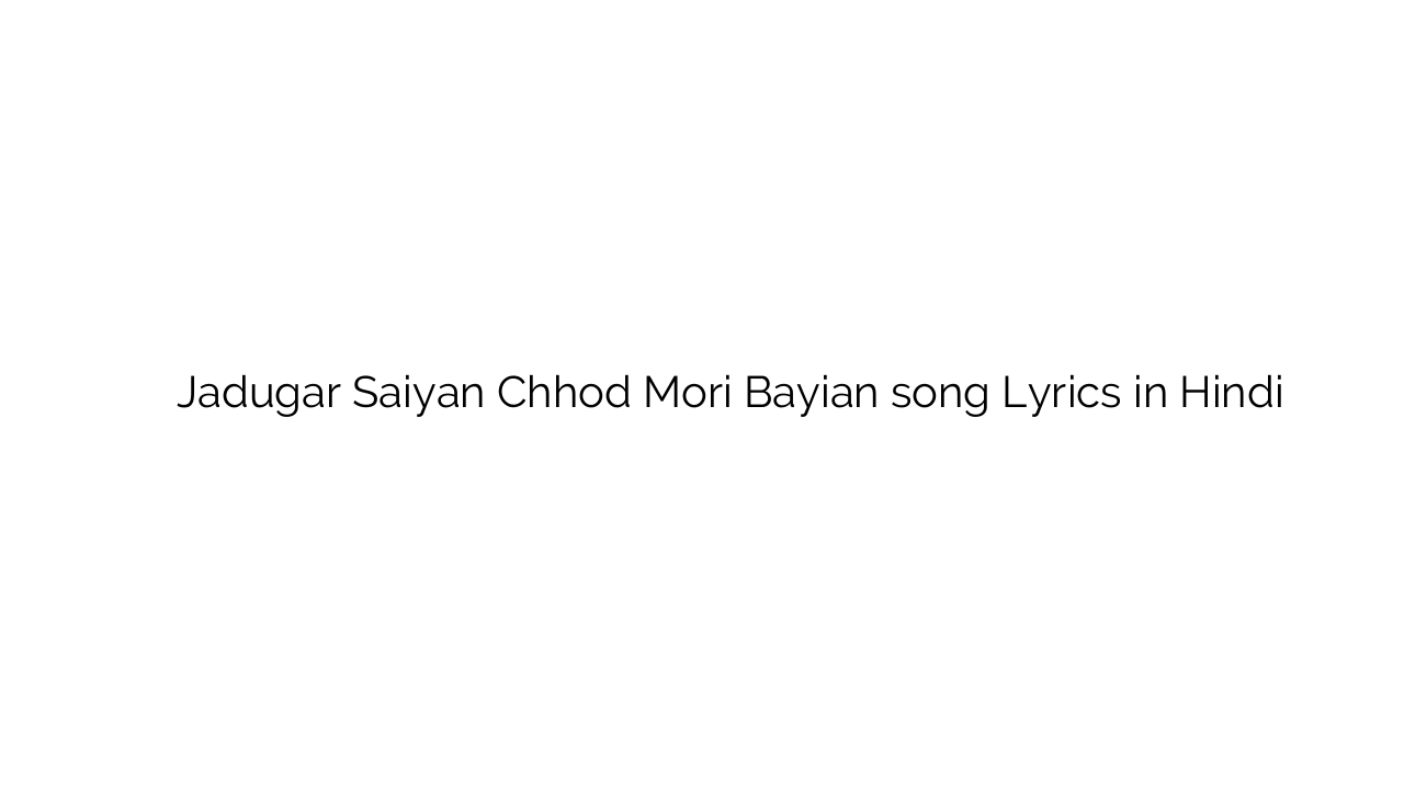 जादूगर सइयां छोड़ मोरि बयान Jadugar Saiyan Chhod Mori Bayian song Lyrics in Hindi