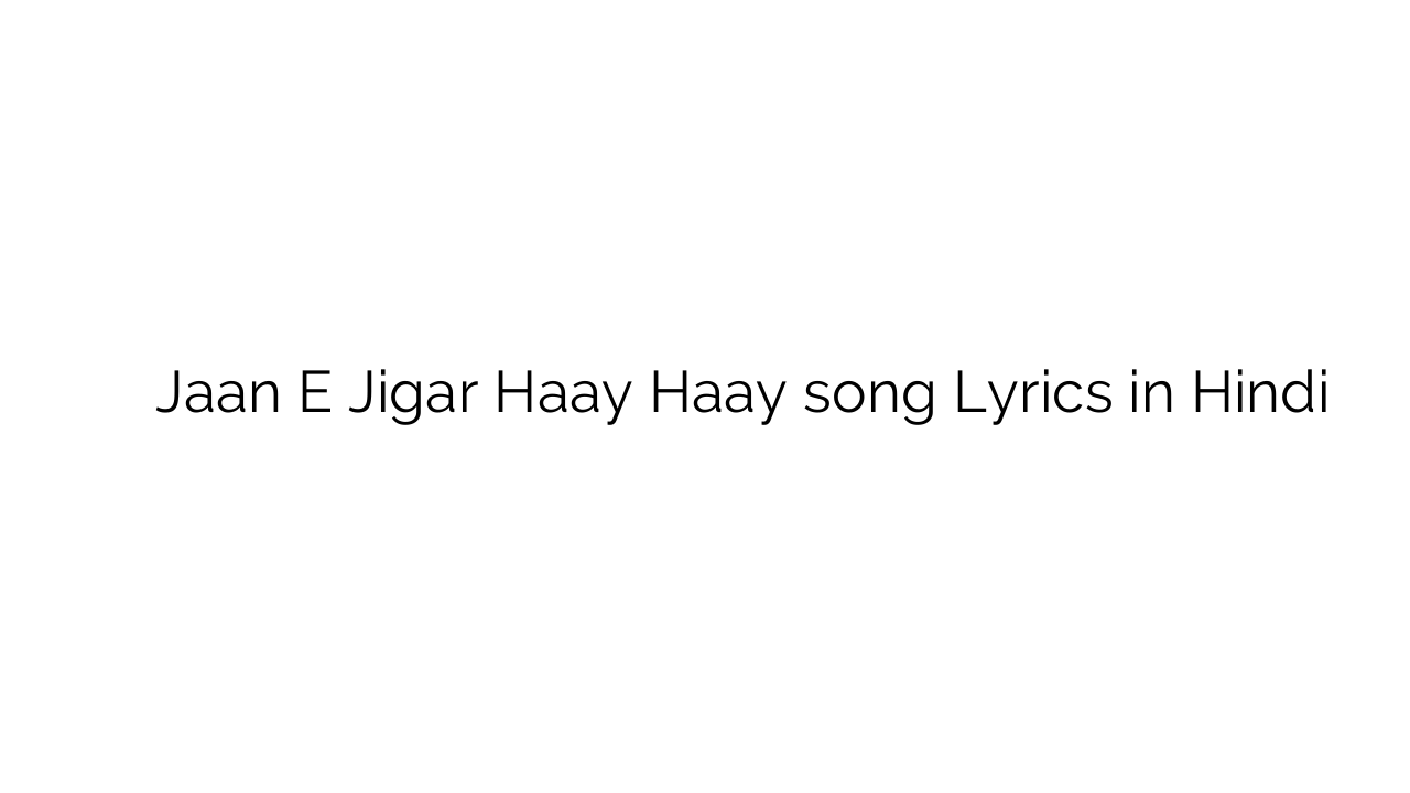 जान ए जिगर हाय हाय Jaan E Jigar Haay Haay song Lyrics in Hindi