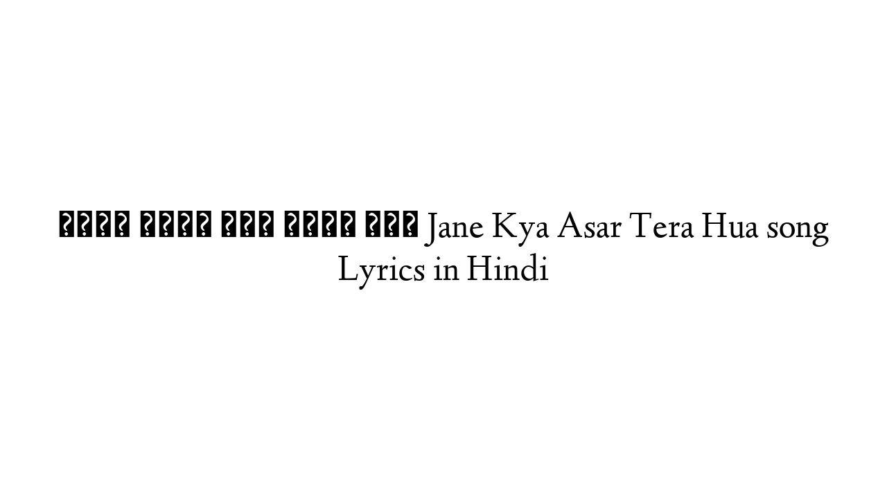 जाने क्या असर तेरा हुआ Jane Kya Asar Tera Hua song Lyrics in Hindi