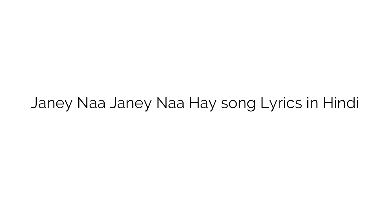 जाने ना जाने ना हाय Janey Naa Janey Naa Hay song Lyrics in Hindi