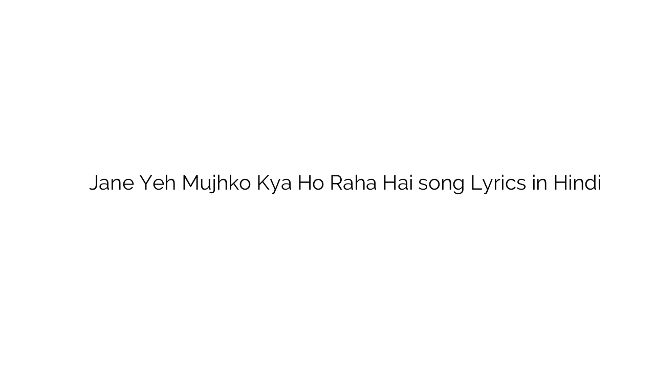 जाने यह मुझको क्या हो रहा है Jane Yeh Mujhko Kya Ho Raha Hai song Lyrics in Hindi