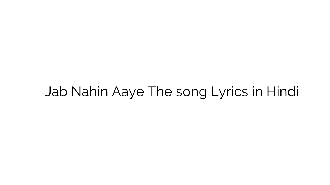 जब नहीं आये थे Jab Nahin Aaye The song Lyrics in Hindi