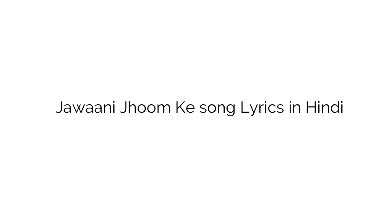 जवानी झूम के Jawaani Jhoom Ke song Lyrics in Hindi