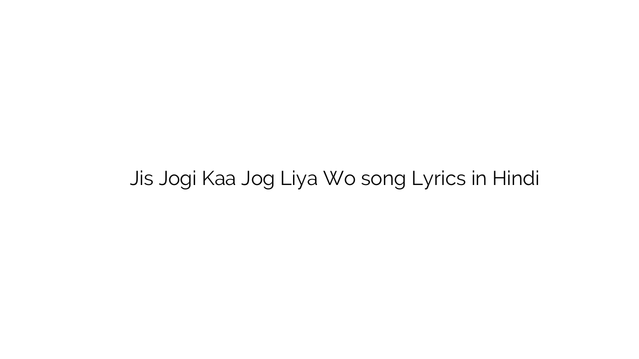 जिस जोगी का जोग लिया वो Jis Jogi Kaa Jog Liya Wo song Lyrics in Hindi