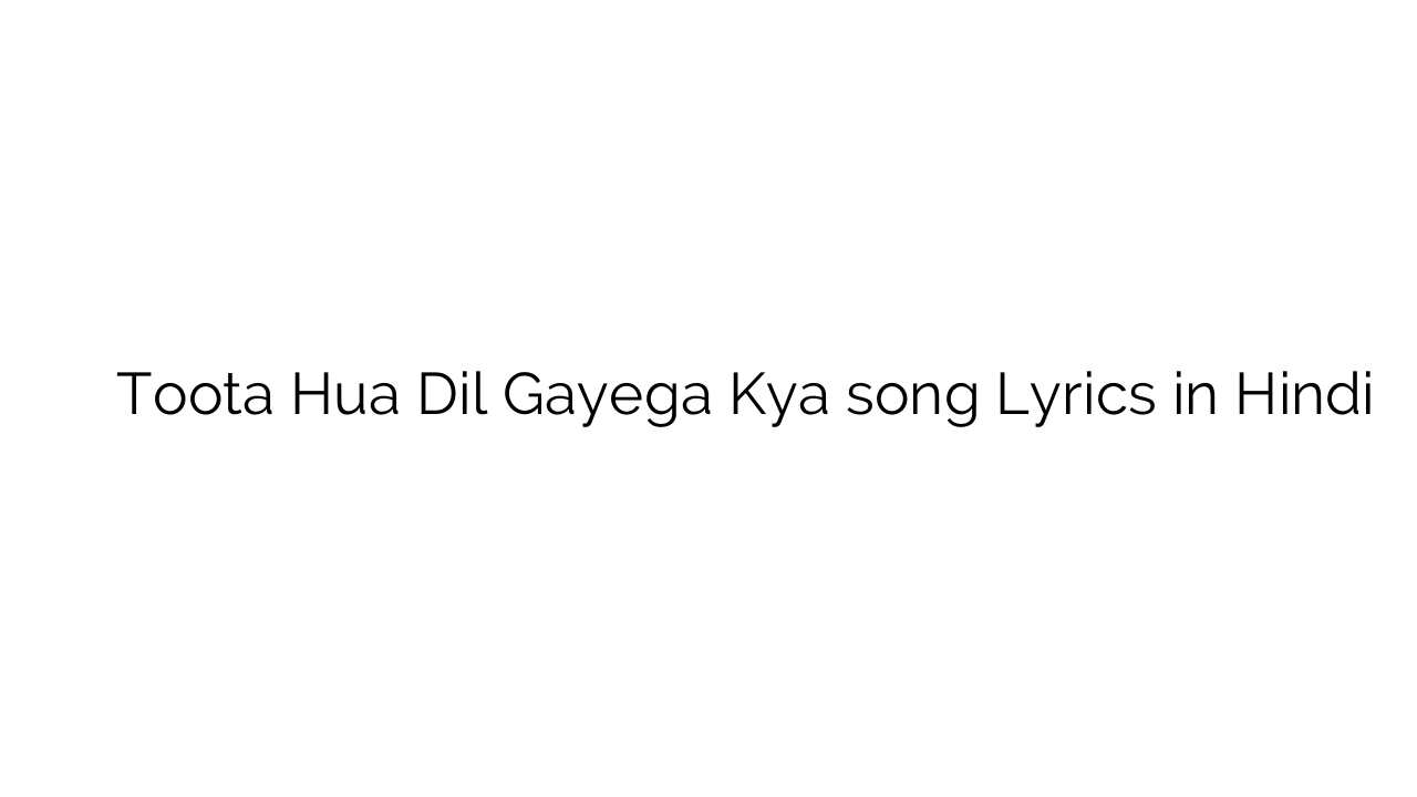 टूटा हुआ दिल जायेगा क्या Toota Hua Dil Gayega Kya song Lyrics in Hindi