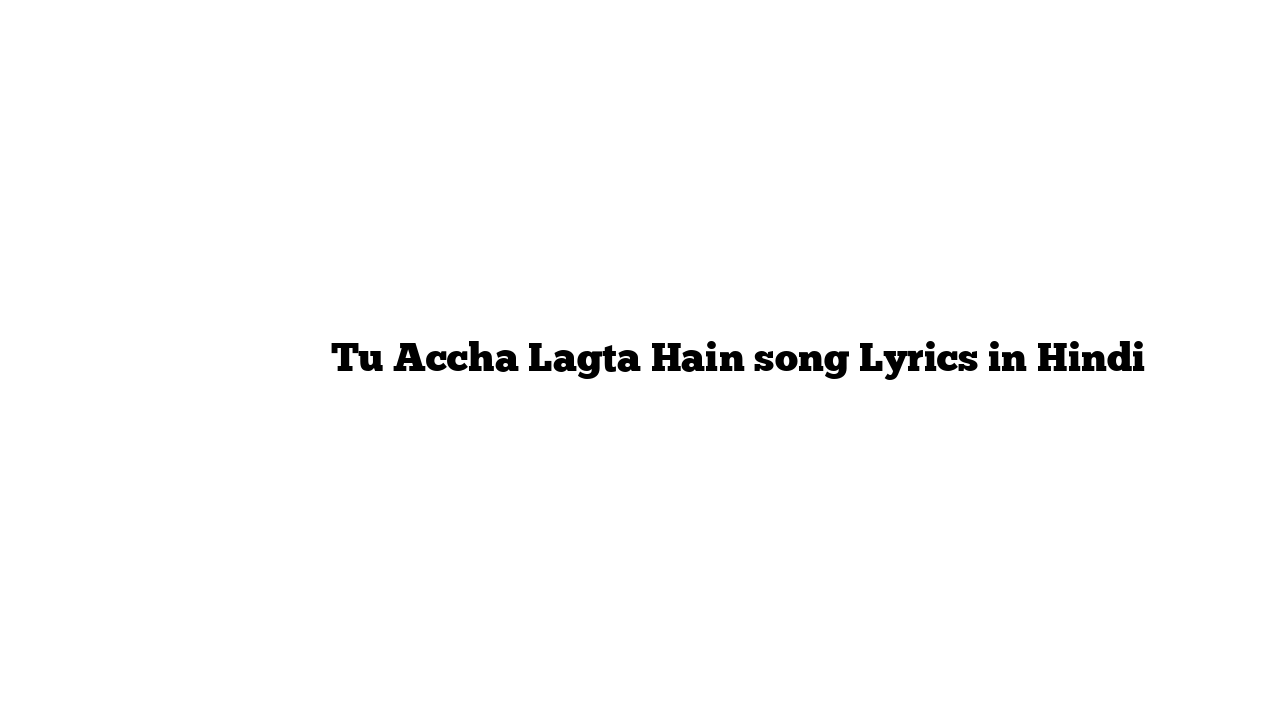 तू अच्छा लगता हैं Tu Accha Lagta Hain song Lyrics in Hindi