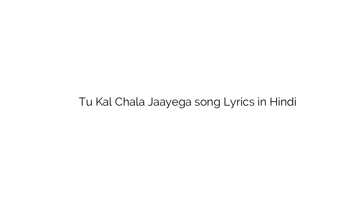 तू काल चला जाएगा Tu Kal Chala Jaayega song Lyrics in Hindi