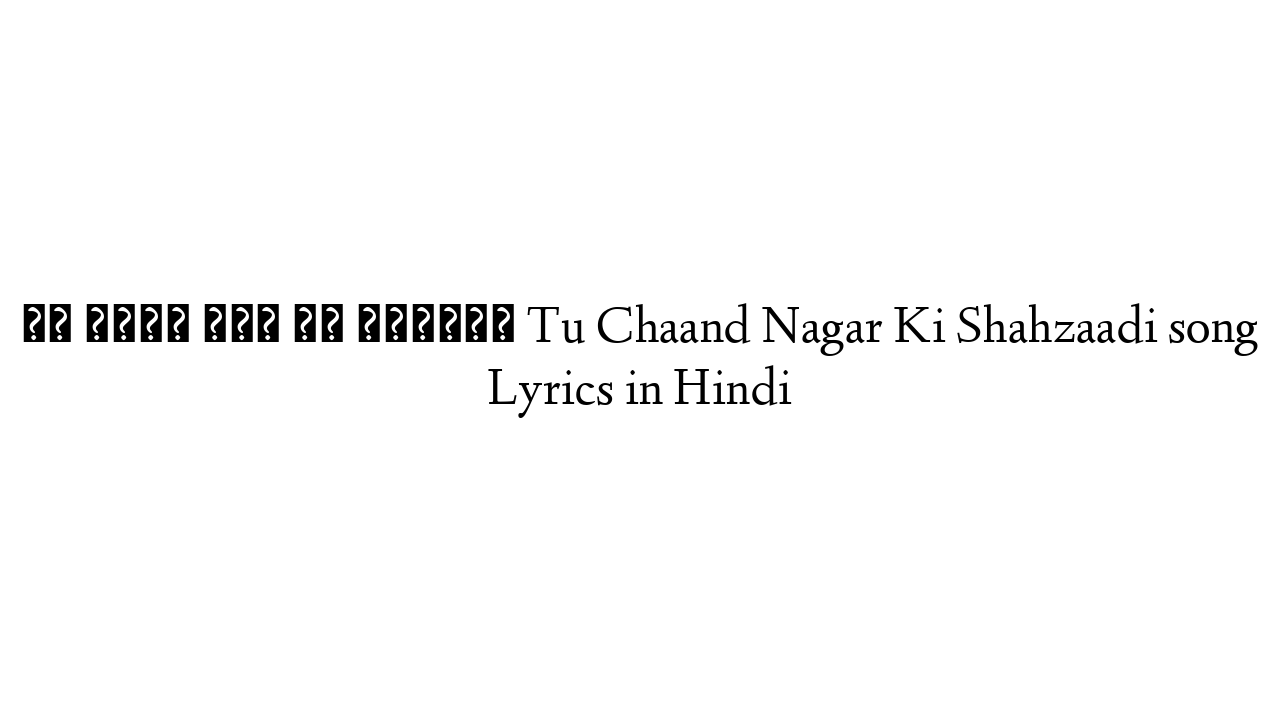 तू चाँद नगर की शहज़ादी Tu Chaand Nagar Ki Shahzaadi song Lyrics in Hindi