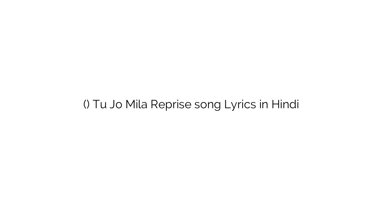 तू जो मिला (रिप्राइज) Tu Jo Mila Reprise song Lyrics in Hindi