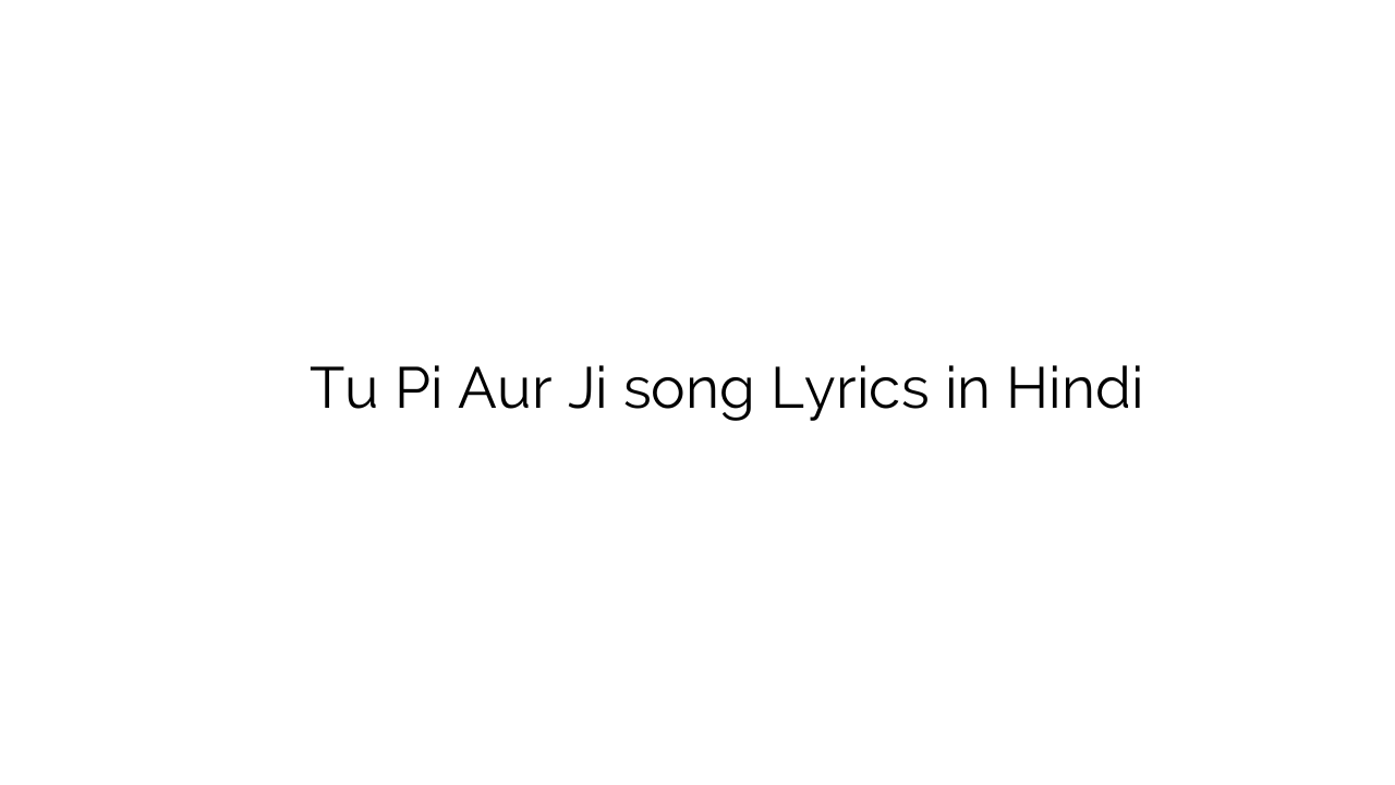 तू पि और जी Tu Pi Aur Ji song Lyrics in Hindi