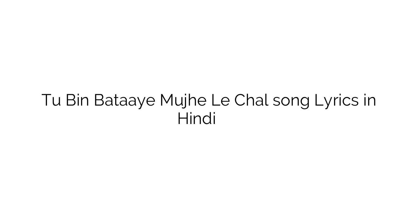 तू बिन बताए मुझे ले चल Tu Bin Bataaye Mujhe Le Chal song Lyrics in Hindi