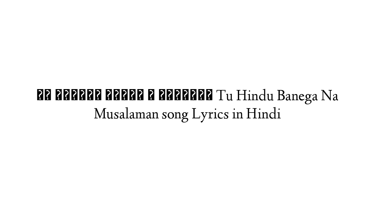 तू हिन्दू बनेगा न मुसलमान Tu Hindu Banega Na Musalaman song Lyrics in Hindi