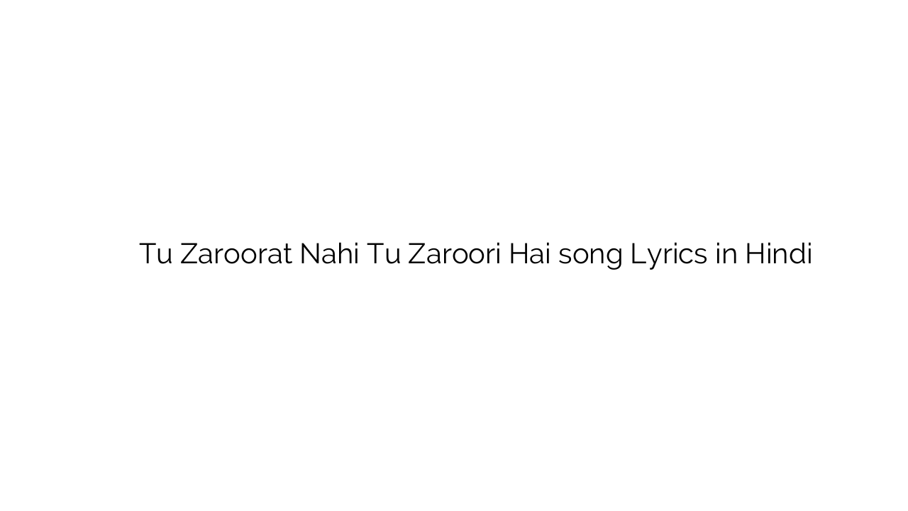 तू ज़रुरत नहीं तू ज़रूरी है Tu Zaroorat Nahi Tu Zaroori Hai song Lyrics in Hindi