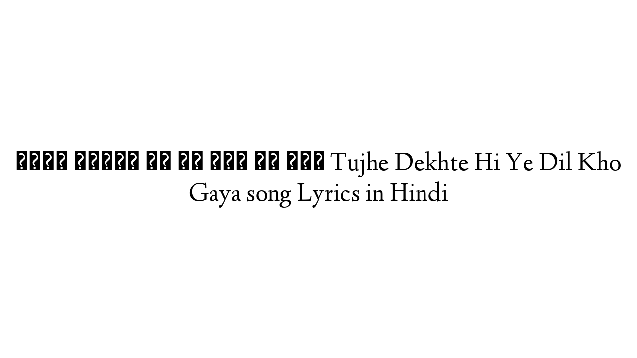 तुझे देखते ही ये दिल खो गया Tujhe Dekhte Hi Ye Dil Kho Gaya song Lyrics in Hindi
