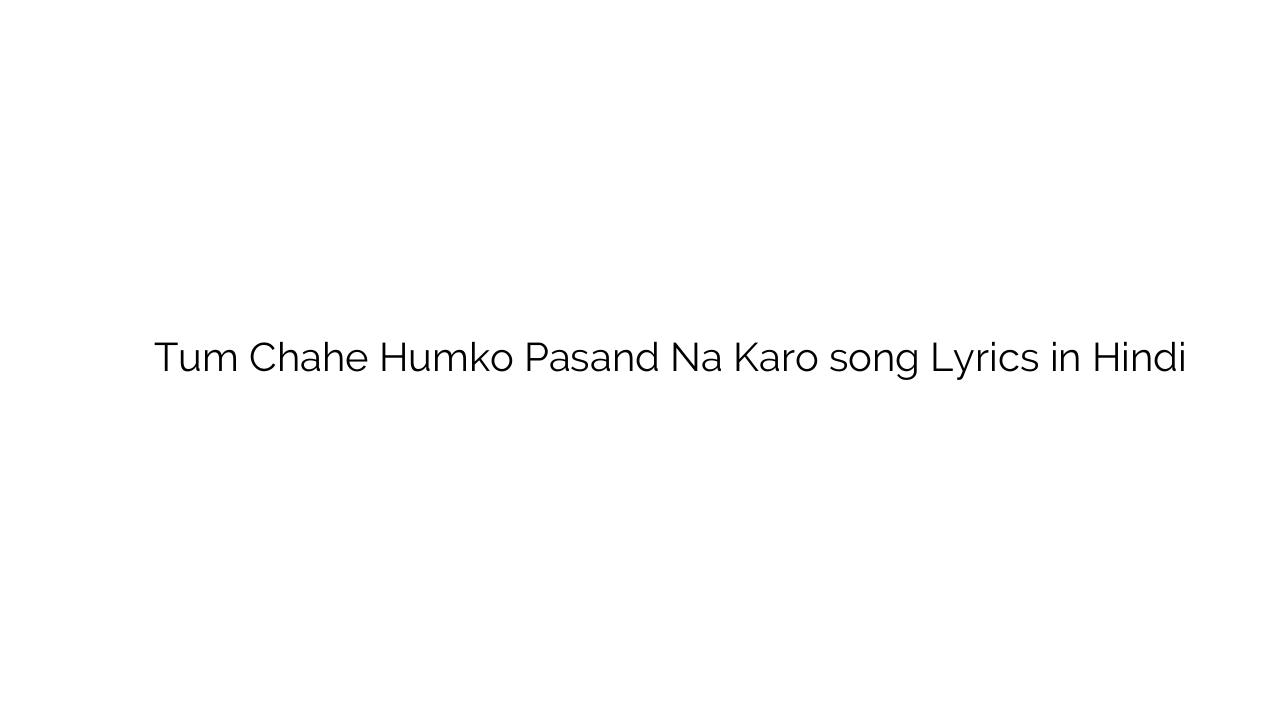 तुम चाहे हमको पसंद न करो Tum Chahe Humko Pasand Na Karo song Lyrics in Hindi