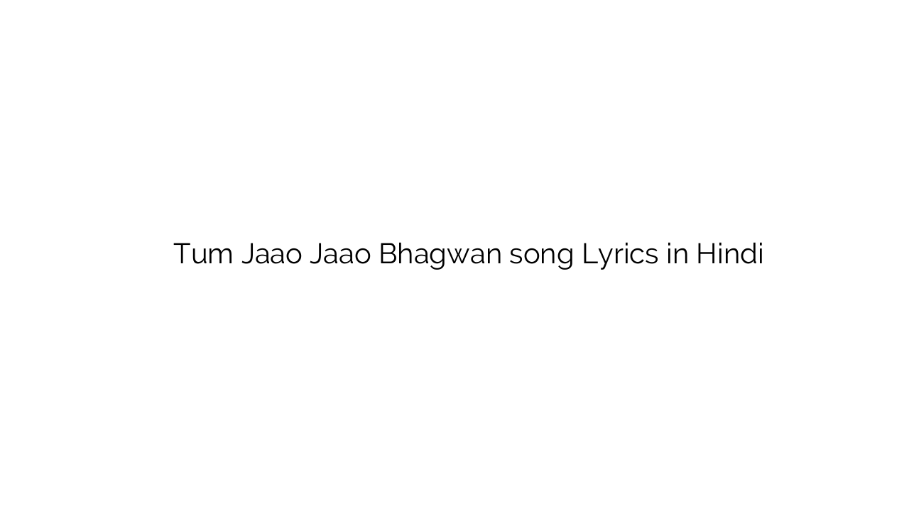 तुम जाओ जाओ भगवन Tum Jaao Jaao Bhagwan song Lyrics in Hindi