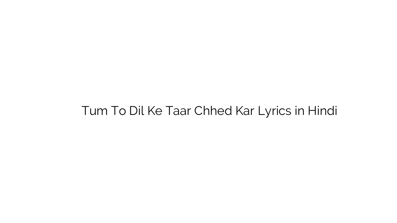 तुम तो दिल के तार छेड़ कर Tum To Dil Ke Taar Chhed Kar Lyrics in Hindi