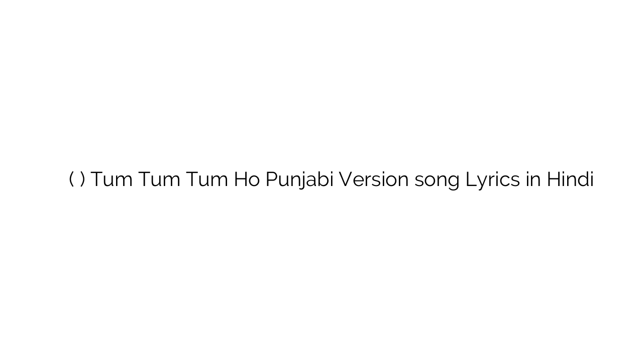 तुम तुम तुम हो (पंजाबी वर्शन) Tum Tum Tum Ho Punjabi Version song Lyrics in Hindi