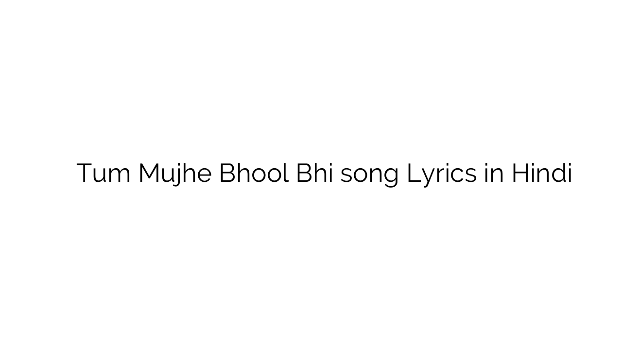 तुम मुझे भूल भी Tum Mujhe Bhool Bhi song Lyrics in Hindi