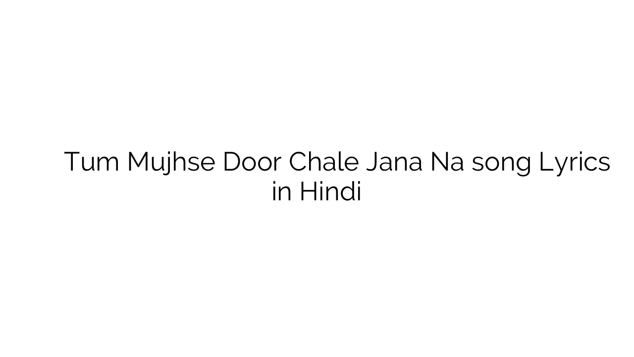 तुम मुझसे दूर चले जाना न Tum Mujhse Door Chale Jana Na song Lyrics in Hindi