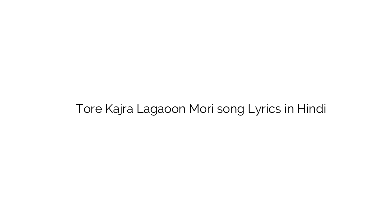 तोरे कजरा लगाऊँ मोरी Tore Kajra Lagaoon Mori song Lyrics in Hindi