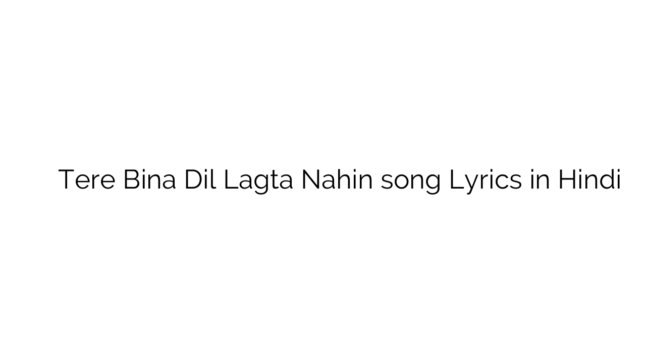 तेरे बिना दिल लगता नहीं Tere Bina Dil Lagta Nahin song Lyrics in Hindi