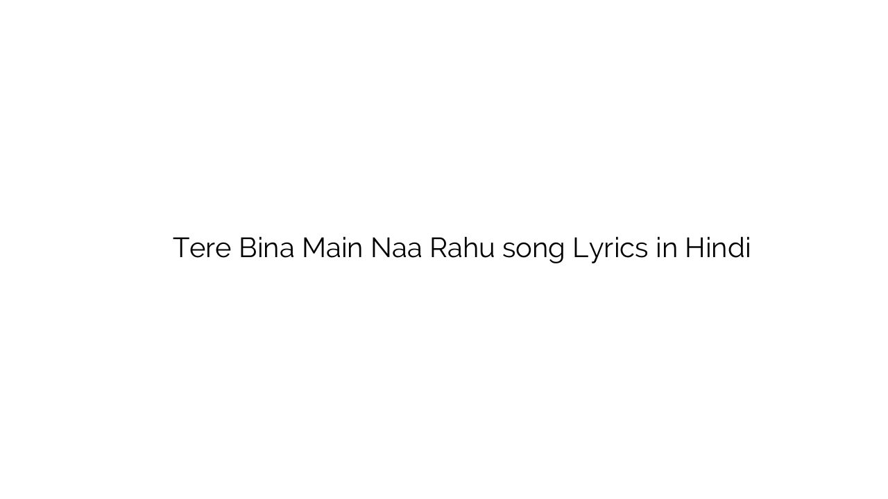 तेरे बिना मैं ना रहूँ Tere Bina Main Naa Rahu song Lyrics in Hindi