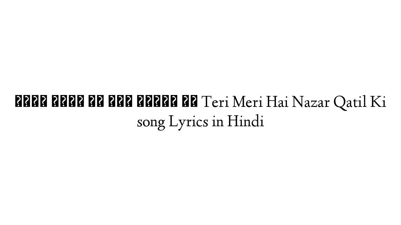 तेरी मेरी है नज़र क़ातिल की Teri Meri Hai Nazar Qatil Ki song Lyrics in Hindi