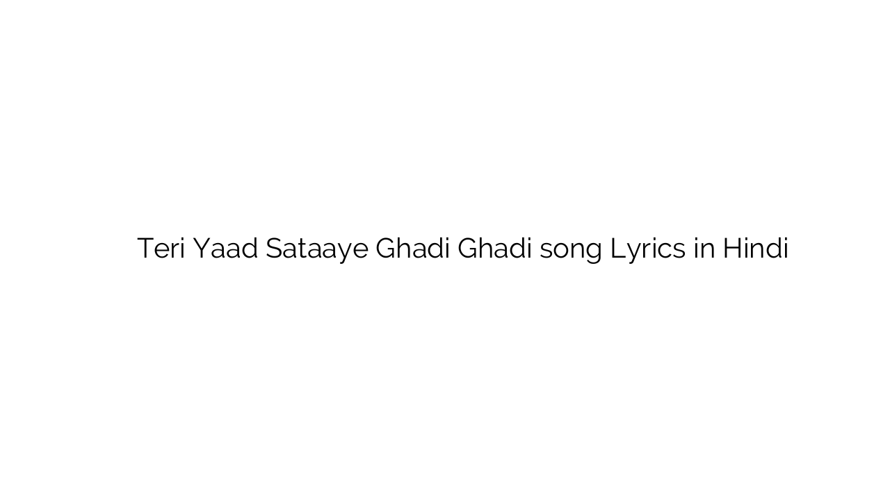 तेरी याद सताए घडी घडी Teri Yaad Sataaye Ghadi Ghadi song Lyrics in Hindi