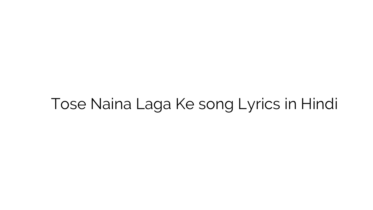 तोसे नैना लगा के Tose Naina Laga Ke song Lyrics in Hindi