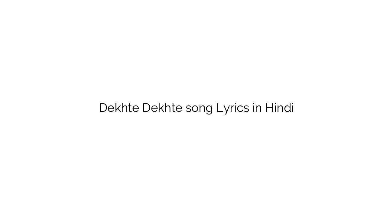 देखते देखते Dekhte Dekhte song Lyrics in Hindi