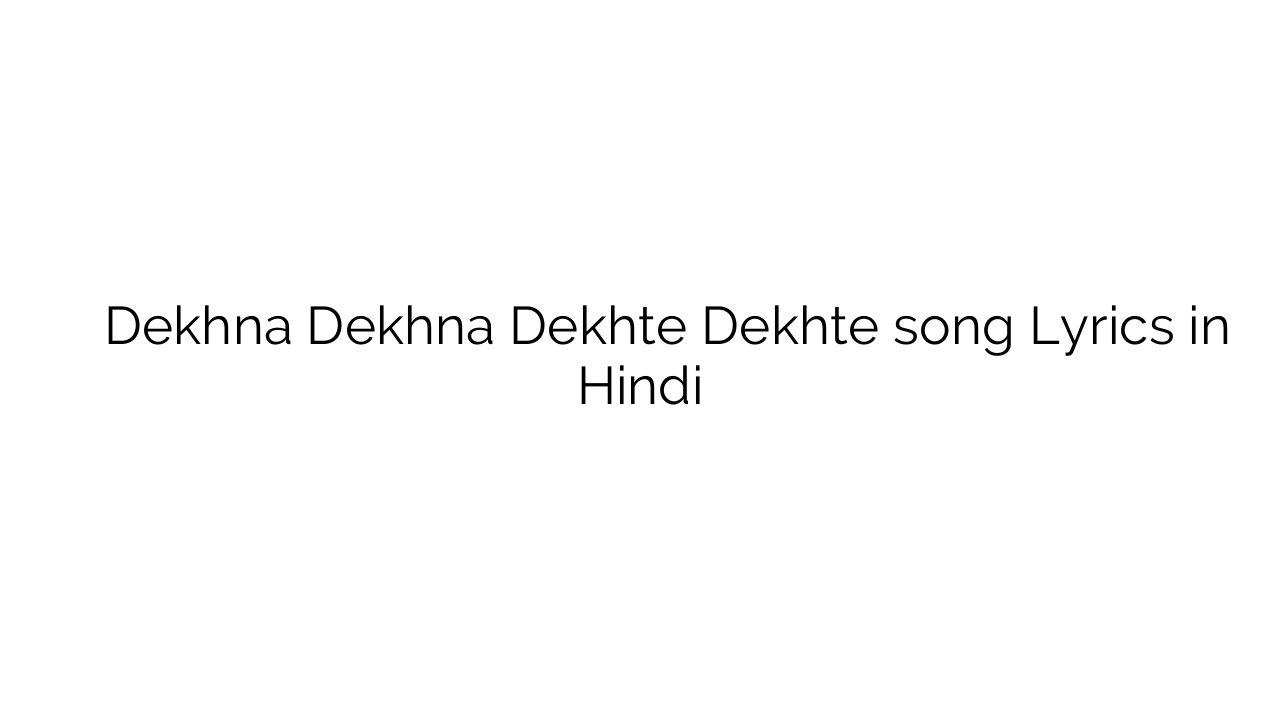 देखना देखना देखते देखते Dekhna Dekhna Dekhte Dekhte song Lyrics in Hindi