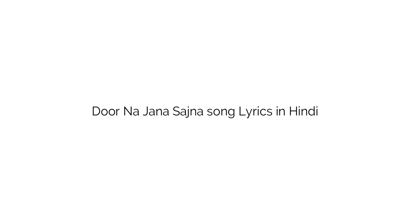 दूर न जाना सजणा Door Na Jana Sajna song Lyrics in Hindi