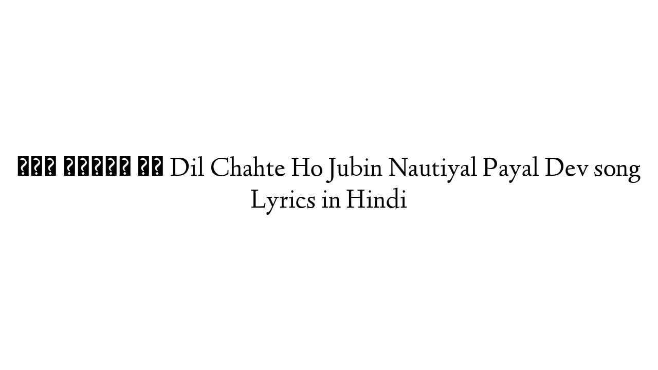 दिल चाहते हो Dil Chahte Ho Jubin Nautiyal Payal Dev song Lyrics in Hindi