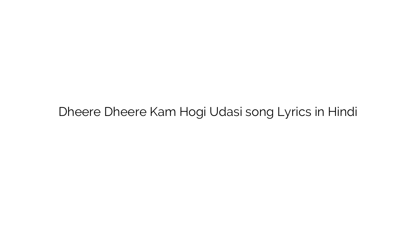धीरे धीरे कम होगी उदासी Dheere Dheere Kam Hogi Udasi song Lyrics in Hindi