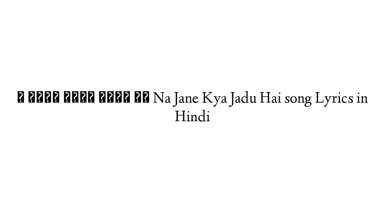 न जाने क्या जादू है Na Jane Kya Jadu Hai song Lyrics in Hindi