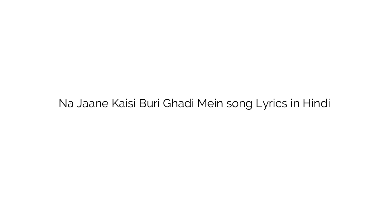 न जाने कैसी बुरी घडी में Na Jaane Kaisi Buri Ghadi Mein song Lyrics in Hindi