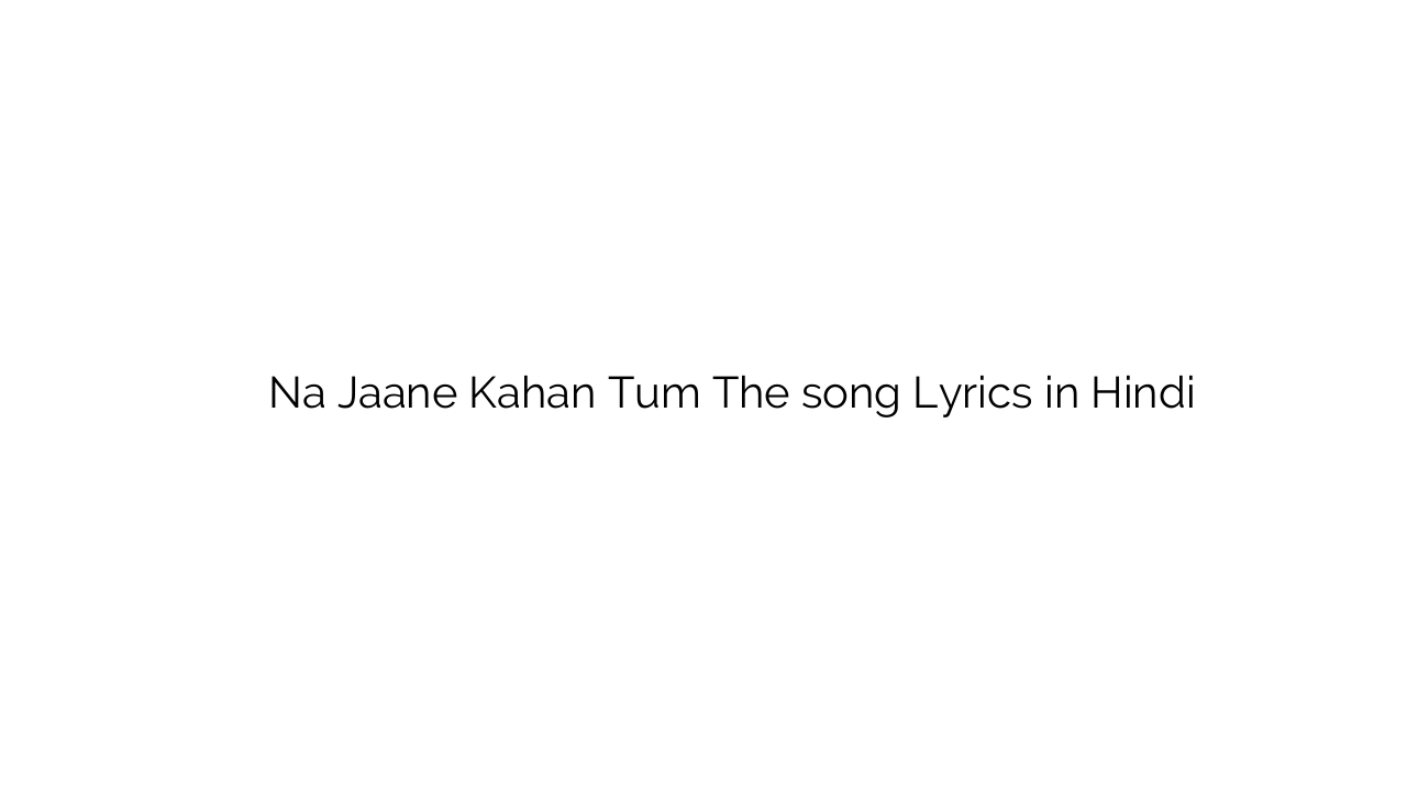 न जाने कहाँ तुम थे Na Jaane Kahan Tum The song Lyrics in Hindi