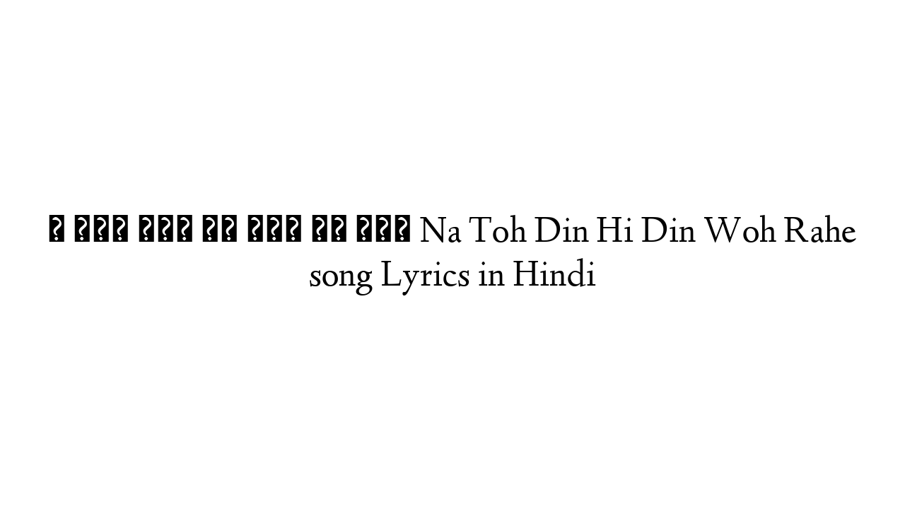 न तोह दिन ही दिन वह रहे Na Toh Din Hi Din Woh Rahe song Lyrics in Hindi