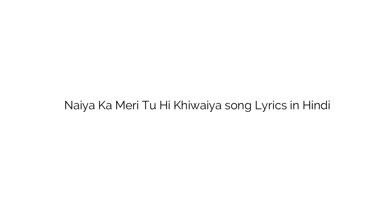 नैया का मेरी तू ही खिवैया Naiya Ka Meri Tu Hi Khiwaiya song Lyrics in Hindi