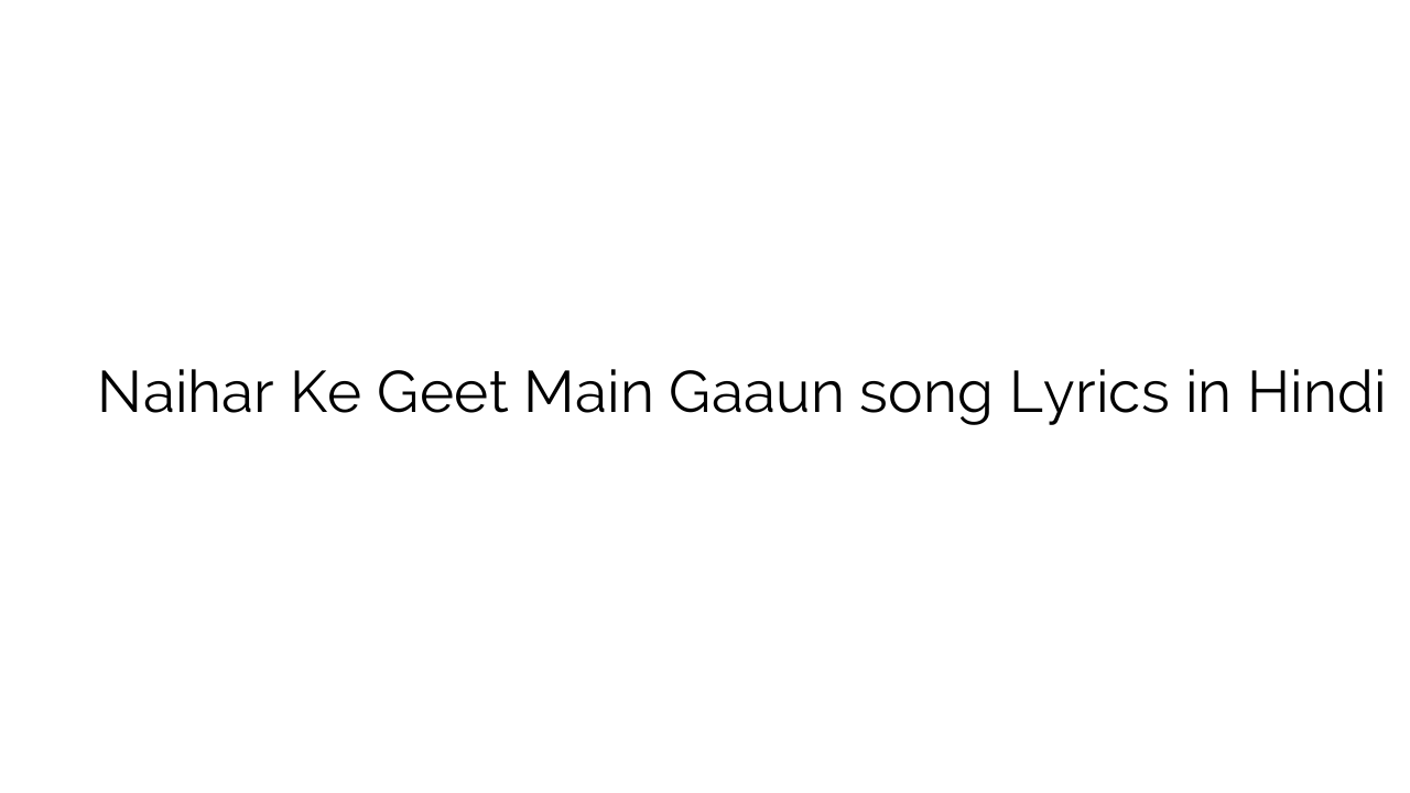 नैहर के गीत मैं गाउन Naihar Ke Geet Main Gaaun song Lyrics in Hindi