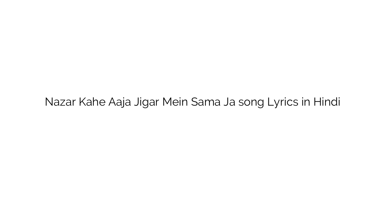 नज़र काहे आजा जिगर में समां जा Nazar Kahe Aaja Jigar Mein Sama Ja song Lyrics in Hindi