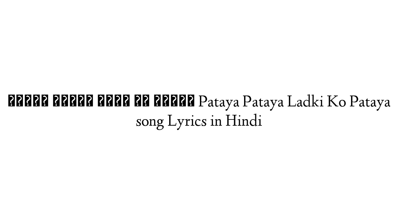 पटाया पटाया लड़की को पटाया Pataya Pataya Ladki Ko Pataya song Lyrics in Hindi
