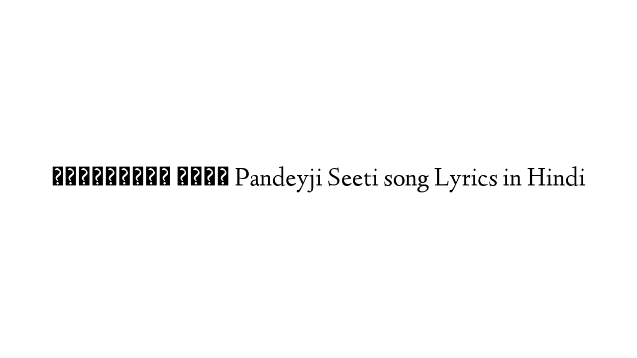 पाण्डेयजी सीटी Pandeyji Seeti song Lyrics in Hindi