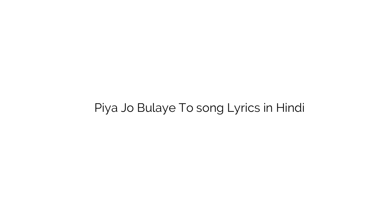 पिया जो बुलाए तो Piya Jo Bulaye To song Lyrics in Hindi