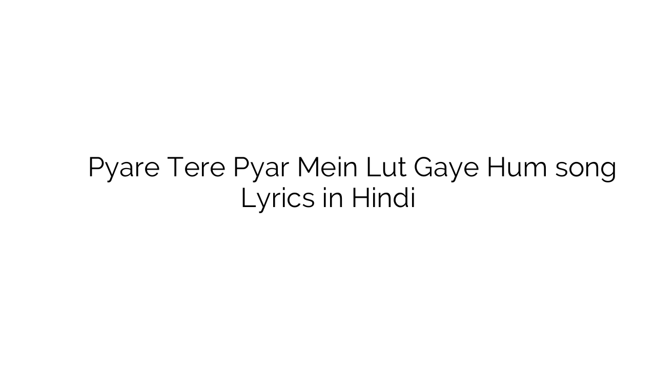प्यारे तेरे प्यार में लुट गए हम Pyare Tere Pyar Mein Lut Gaye Hum song Lyrics in Hindi