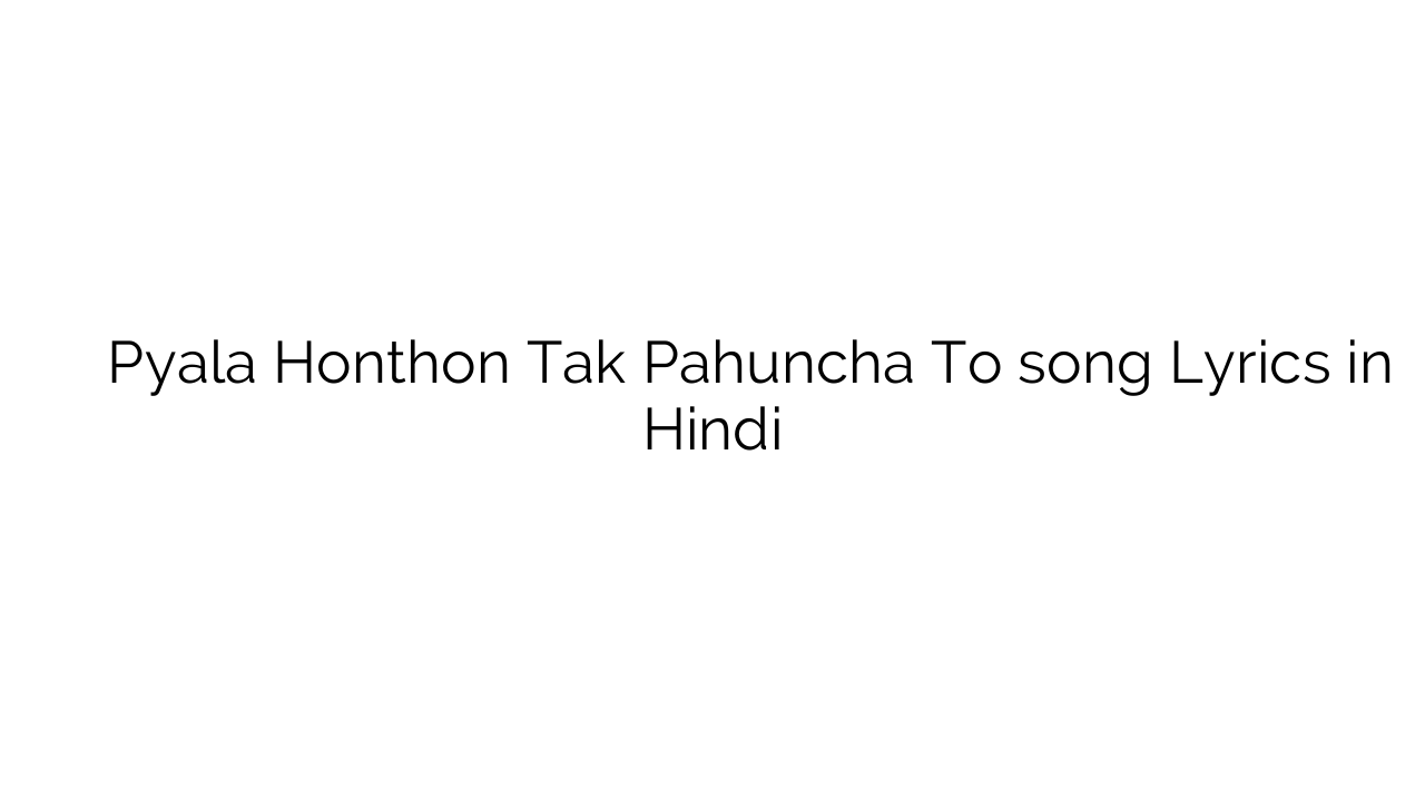 प्याला होंठों तक पहुंचा तो Pyala Honthon Tak Pahuncha To song Lyrics in Hindi