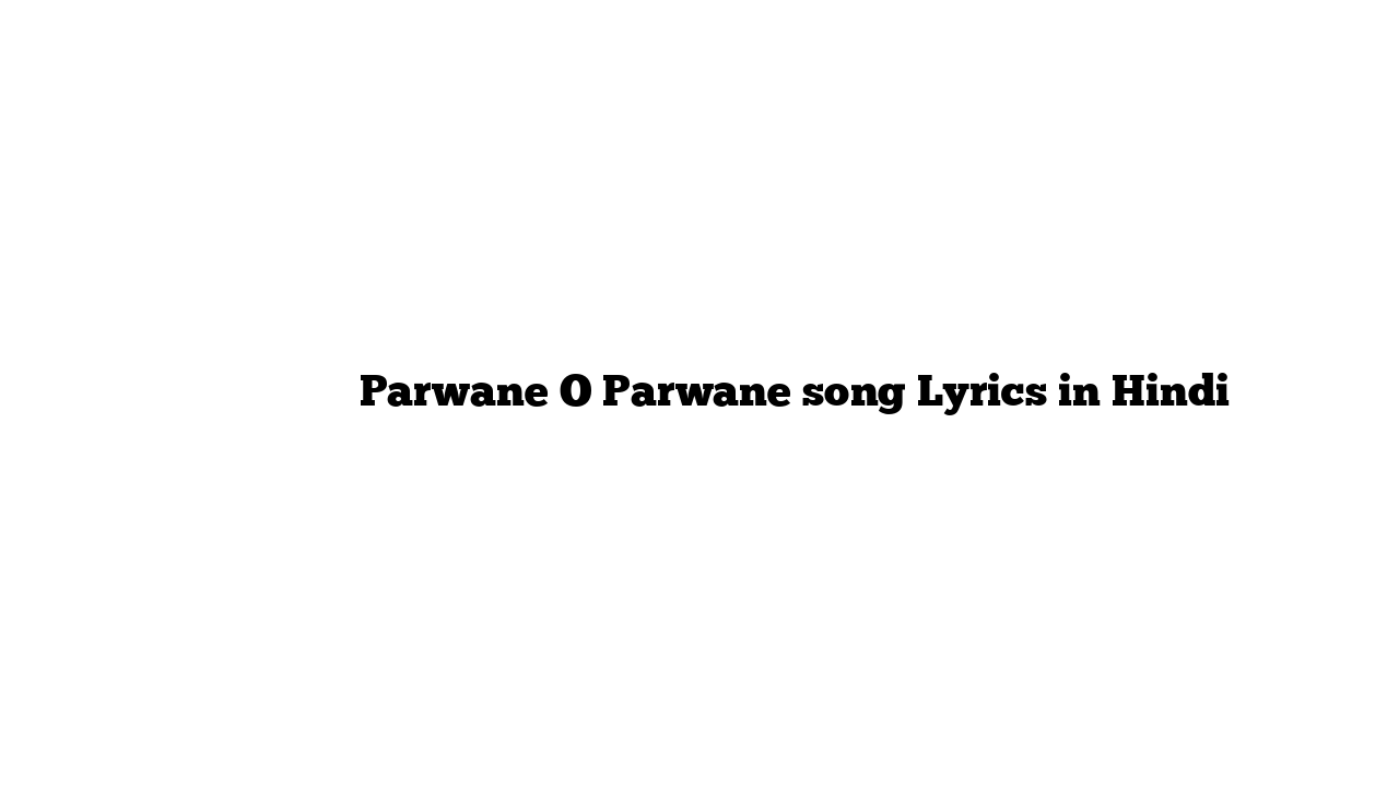 परवाने ो परवाने Parwane O Parwane song Lyrics in Hindi