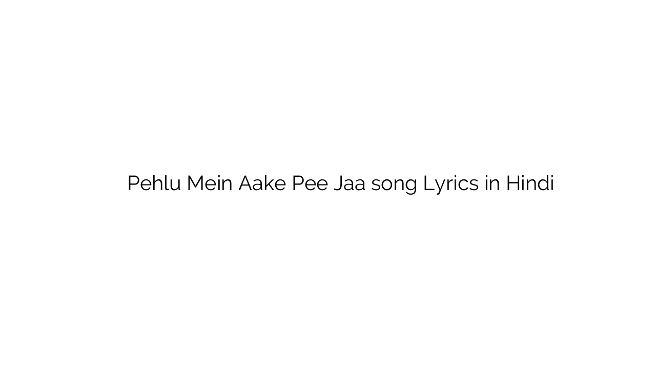 पहलु में आके पी जा Pehlu Mein Aake Pee Jaa song Lyrics in Hindi